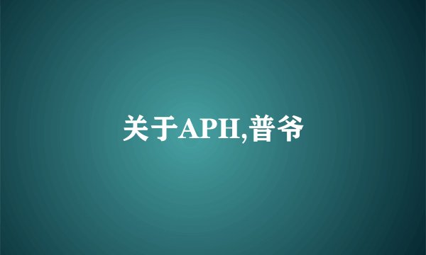 关于APH,普爷