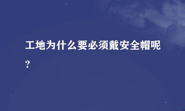 工地为什么要必须戴安全帽呢？