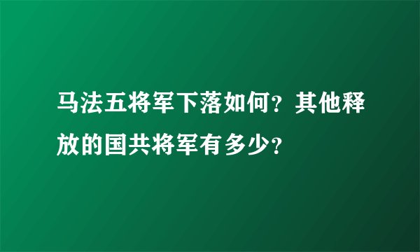 马法五将军下落如何？其他释放的国共将军有多少？