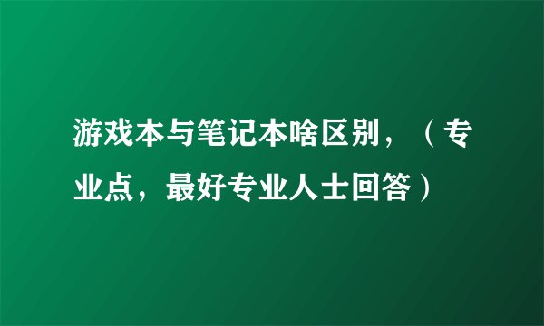 游戏本与笔记本啥区别，（专业点，最好专业人士回答）