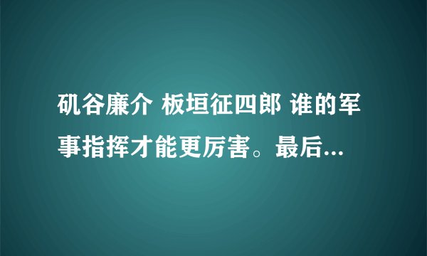 矶谷廉介 板垣征四郎 谁的军事指挥才能更厉害。最后谁的官做的大？