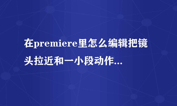 在premiere里怎么编辑把镜头拉近和一小段动作慢放啊 高手请赐教