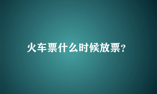火车票什么时候放票？