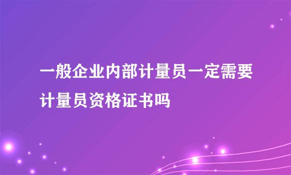 一般企业内部计量员一定需要计量员资格证书吗