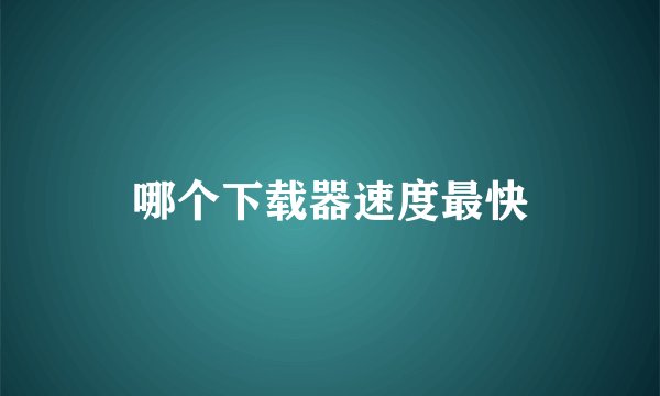 哪个下载器速度最快
