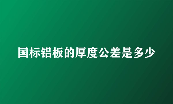 国标铝板的厚度公差是多少