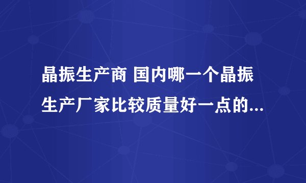 晶振生产商 国内哪一个晶振生产厂家比较质量好一点的，推荐一个