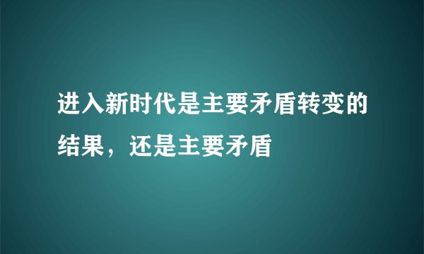 进入新时代是主要矛盾转变的结果，还是主要矛盾