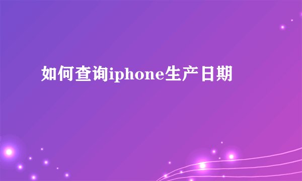 如何查询iphone生产日期