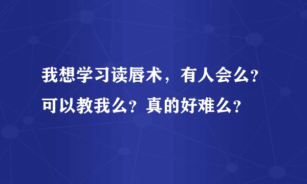 我想学习读唇术，有人会么？可以教我么？真的好难么？