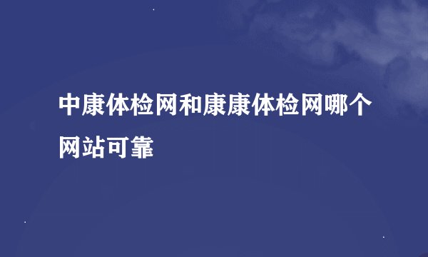 中康体检网和康康体检网哪个网站可靠