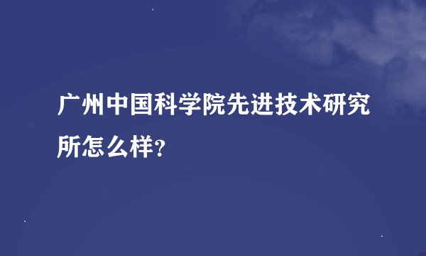 广州中国科学院先进技术研究所怎么样？