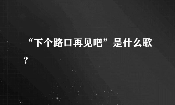 “下个路口再见吧”是什么歌?