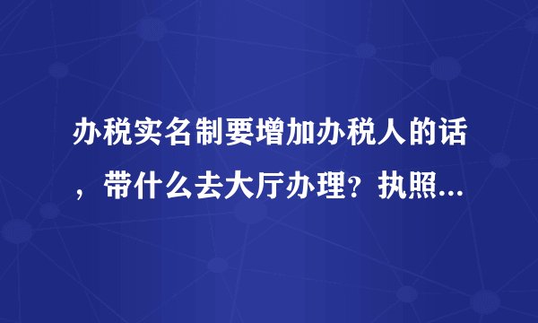 办税实名制要增加办税人的话，带什么去大厅办理？执照和公章及身份证吗