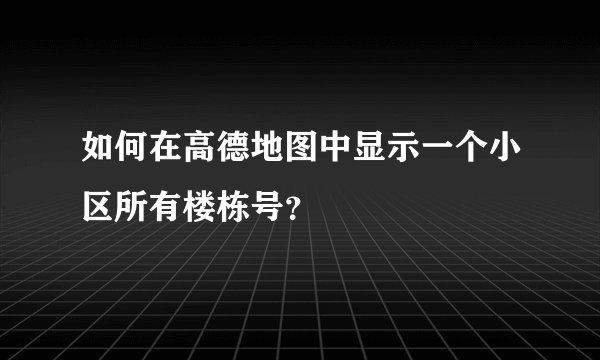 如何在高德地图中显示一个小区所有楼栋号？