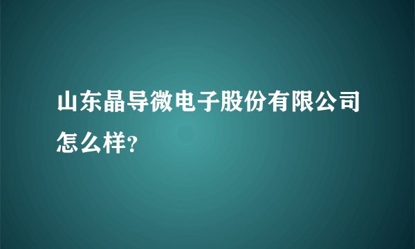 山东晶导微电子股份有限公司怎么样？
