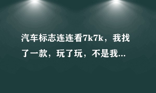 汽车标志连连看7k7k，我找了一款，玩了玩，不是我朋友说的那一款，谁知道有更好玩的吗？