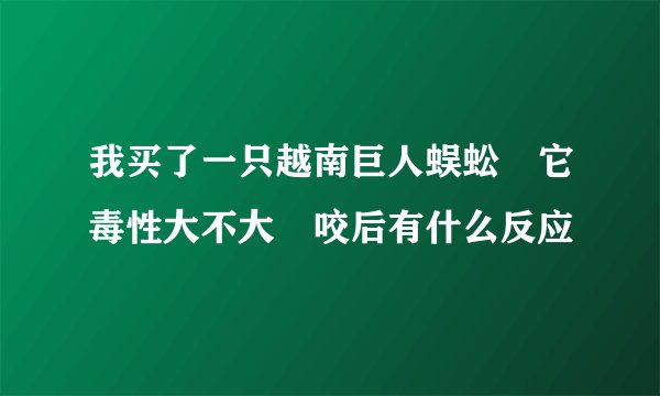 我买了一只越南巨人蜈蚣　它毒性大不大　咬后有什么反应