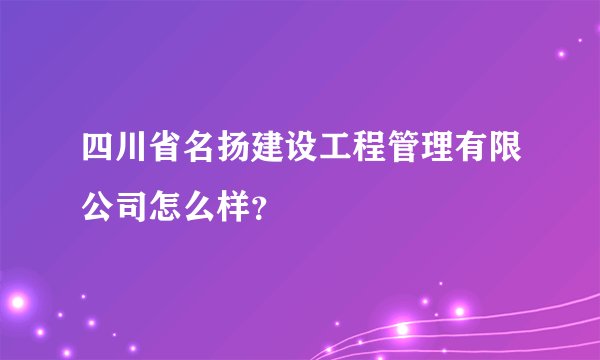 四川省名扬建设工程管理有限公司怎么样？