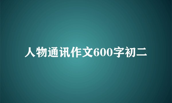 人物通讯作文600字初二
