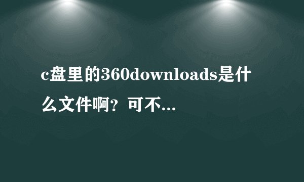 c盘里的360downloads是什么文件啊？可不可以把它移到D盘里啊？我不会移，求大神教一下