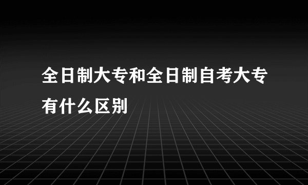 全日制大专和全日制自考大专有什么区别