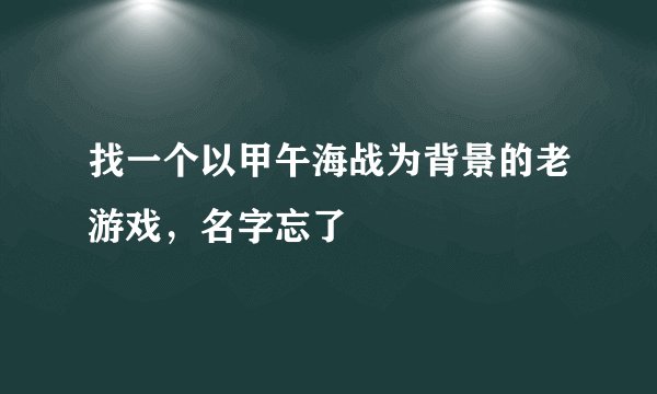 找一个以甲午海战为背景的老游戏，名字忘了