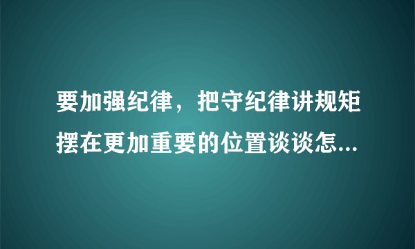要加强纪律，把守纪律讲规矩摆在更加重要的位置谈谈怎样讲规矩