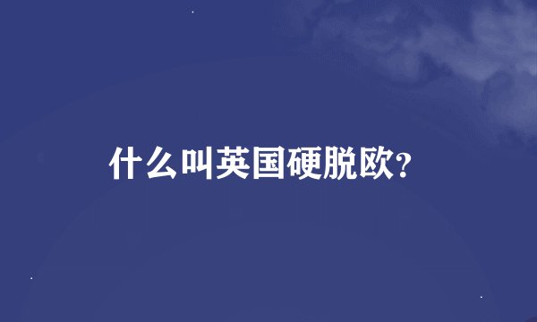 什么叫英国硬脱欧？