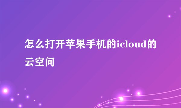 怎么打开苹果手机的icloud的云空间