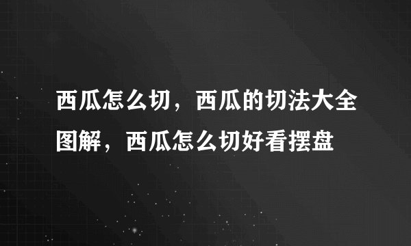 西瓜怎么切，西瓜的切法大全图解，西瓜怎么切好看摆盘