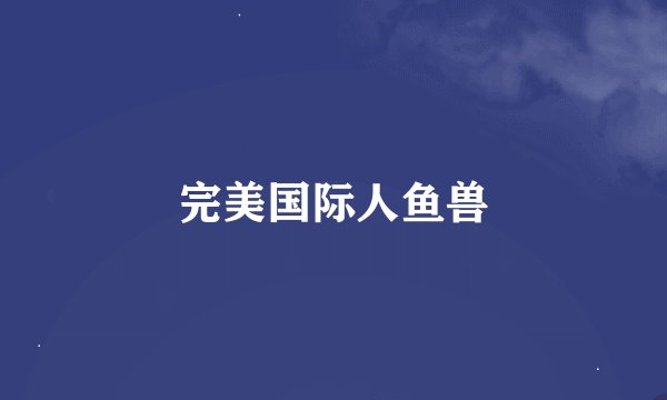 完美国际人鱼兽