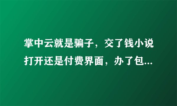 掌中云就是骗子，交了钱小说打开还是付费界面，办了包月也不能看，打开还是继续交费界面。投诉打电话没人