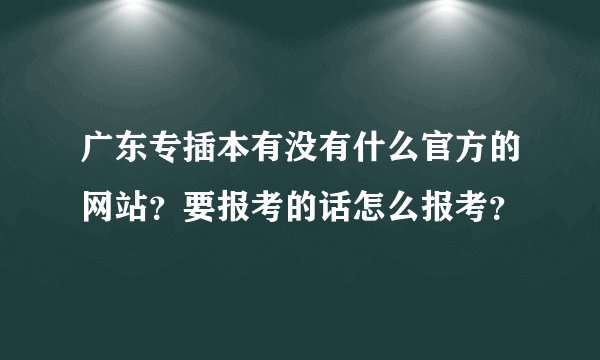 广东专插本有没有什么官方的网站？要报考的话怎么报考？