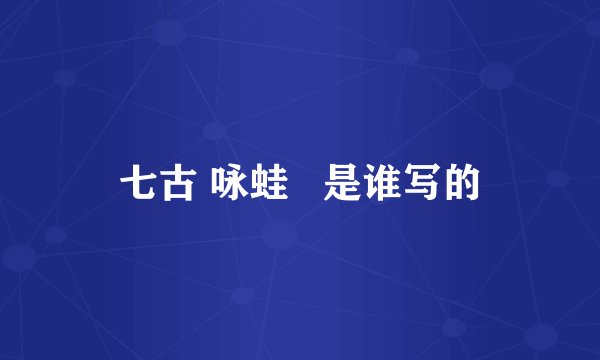 七古 咏蛙   是谁写的