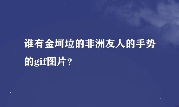 谁有金坷垃的非洲友人的手势的gif图片？