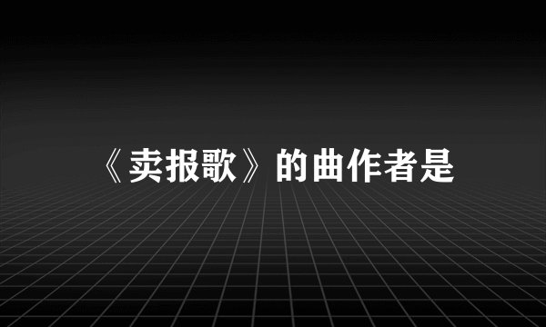 《卖报歌》的曲作者是