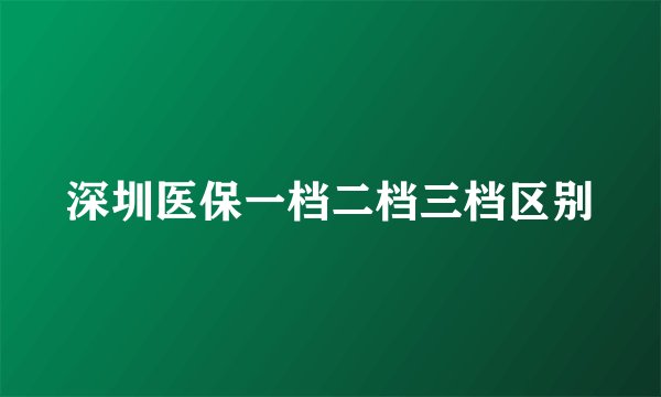 深圳医保一档二档三档区别