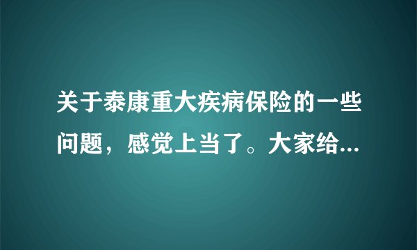 关于泰康重大疾病保险的一些问题，感觉上当了。大家给我拿个主意吧能买吗?非常感谢大家