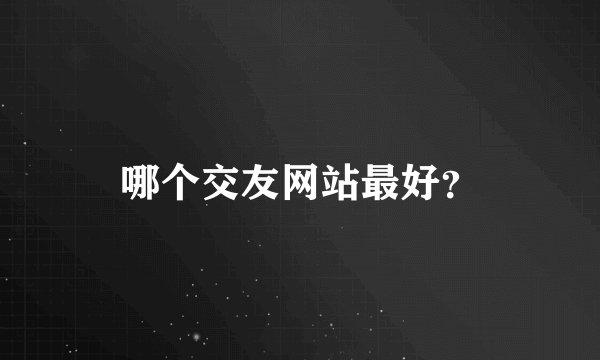 哪个交友网站最好？