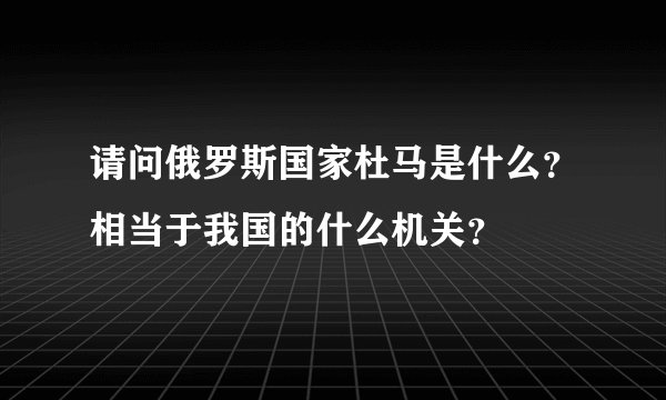 请问俄罗斯国家杜马是什么？相当于我国的什么机关？