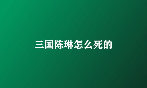 三国陈琳怎么死的