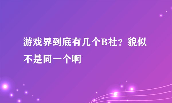 游戏界到底有几个B社？貌似不是同一个啊