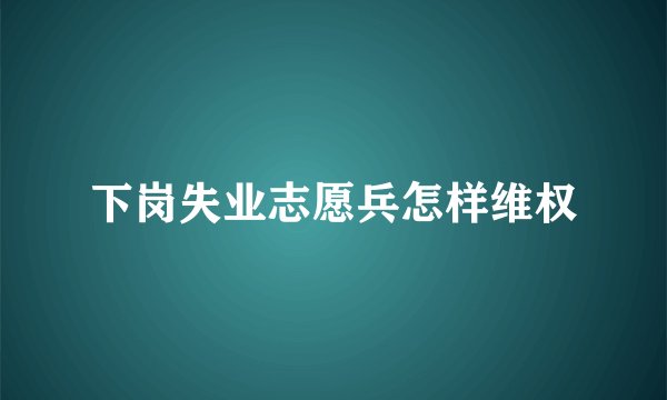 下岗失业志愿兵怎样维权
