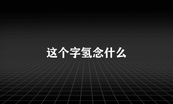 这个字氢念什么