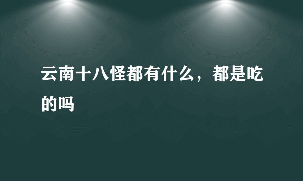 云南十八怪都有什么，都是吃的吗