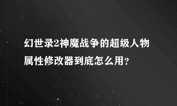 幻世录2神魔战争的超级人物属性修改器到底怎么用？