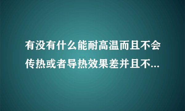 有没有什么能耐高温而且不会传热或者导热效果差并且不能导电的材料啊？强度最好要高一点呢