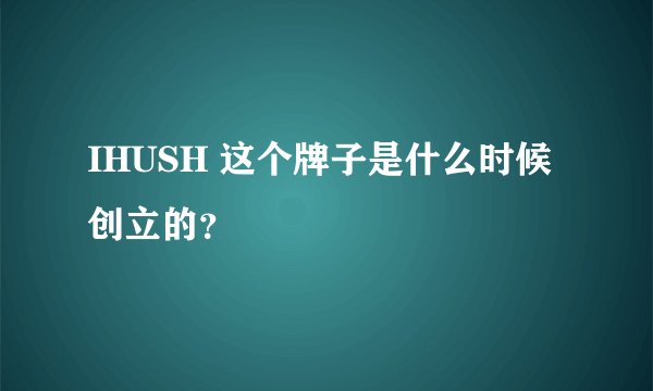 IHUSH 这个牌子是什么时候创立的？