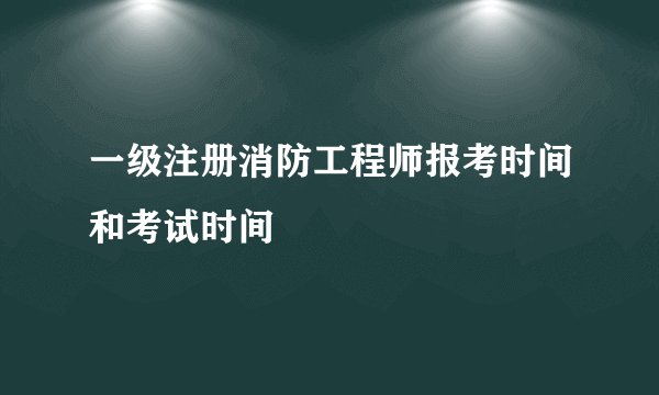 一级注册消防工程师报考时间和考试时间